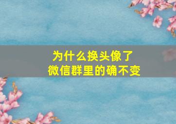 为什么换头像了 微信群里的确不变